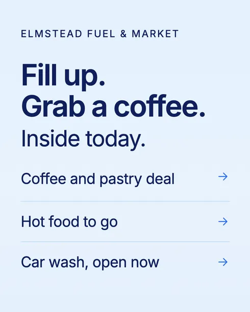 Portrait screen for Elmstead Fuel & Market saying Fill up. Grab a coffee. Inside today: coffee and pastry deal, hot food to go, car wash open now